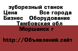 525 зуборезный станок › Цена ­ 1 000 - Все города Бизнес » Оборудование   . Тамбовская обл.,Моршанск г.